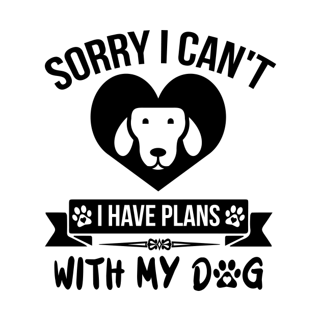 Sorry I Can't I Have Plans With My Dog by creativeshirtdesigner