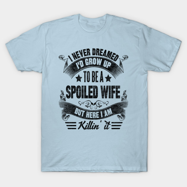 Disover I NEVER DREAMED I'D GROW UP TO BE A SPOILED WIFE BUT HERE I AM KILLIN IT - I Never Dreamed - T-Shirt