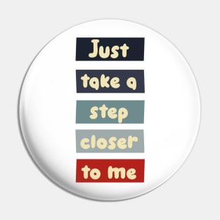 Just take a step closer to me Pin