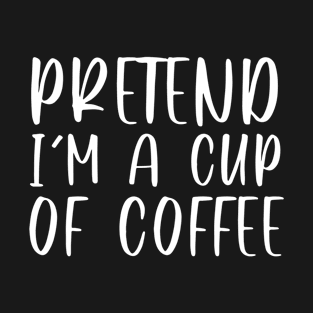 Pretend I'm A Cup Of Coffee T-Shirt