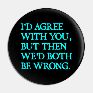 I'D AGREE WITH YOU, BUT THEN WE'D BOTH BE WRONG Pin