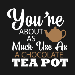 You're About As Much Use As A Chocolate Tea Pot T-Shirt