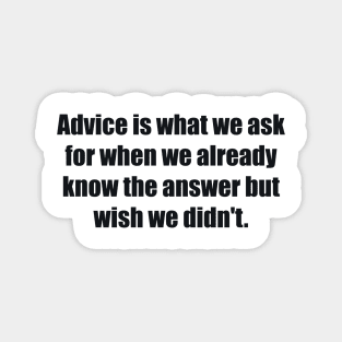 Advice is what we ask for when we already know the answer but wish we didn't Magnet