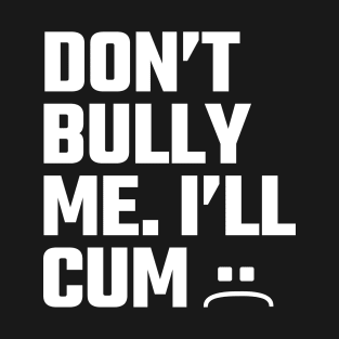 Don’t Bully Me I’ll Cum T-Shirt