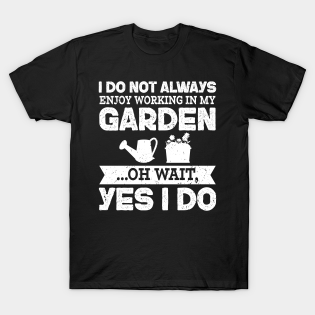 I Do Not Always Enjoy Working In My Garden Oh Wait Yes I Do - Gift - T-Shirt