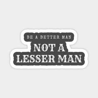 Be A Better Man Not A Lesser Man Magnet