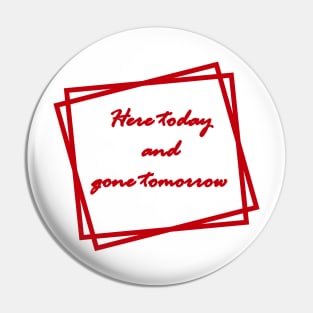 Red "Here today and gone tomorrow" Pin