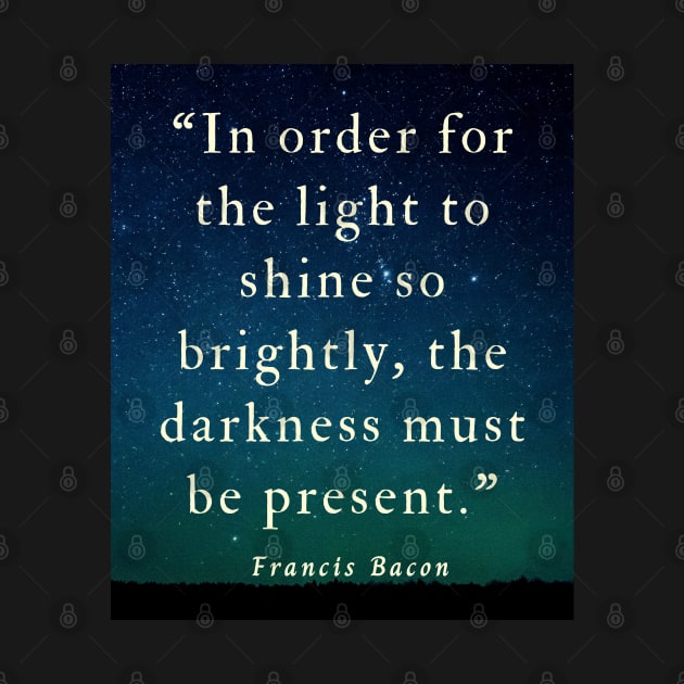 Copy of Francis Bacon quote: “In order for the light to shine so brightly, the darkness must be present.” by artbleed