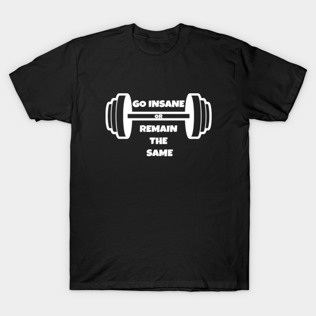 Go Insane Or Remain The Same -- Gym Motivation - Go Hard Or Go Home - T-Shirt