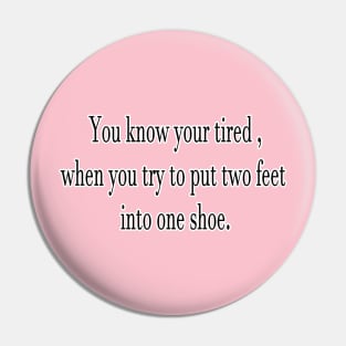 You know your tired , when you try to put two feet into one shoe. Pin