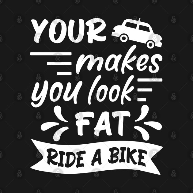 Your car makes you look fat, ride a bike, Bicycle Cyclist Quote Gift Idea by AS Shirts