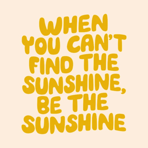 When You Can't Find The Sunshine Be The Sunshine by The Motivated Type in Yellow by MotivatedType