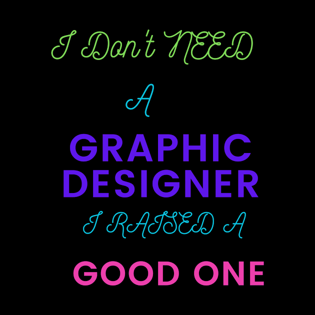 I don't Need a Graphic Designer, I raised a good One by DeesMerch Designs