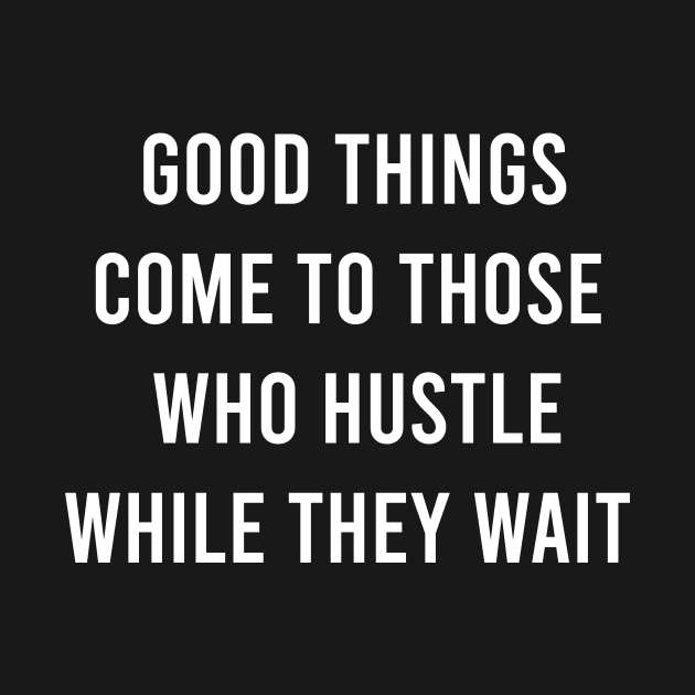 Good Things Come To Those Who Hustle While They Wait by FELICIDAY