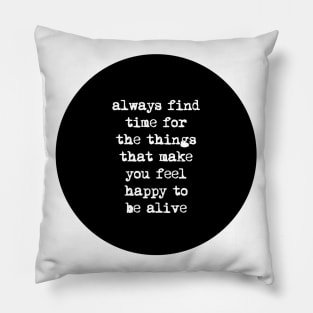 Always Find Time for the Things That Make You Feel Happy to Be Alive Pillow