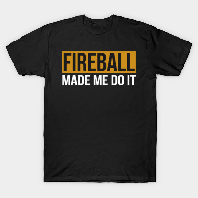 fireball made me do it shirt