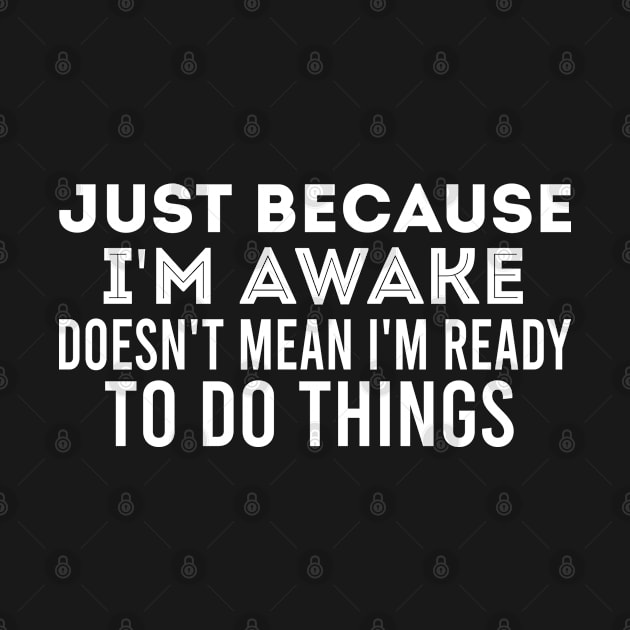 Just Because I'm Awake Doesn't Mean I'm Ready To Do Things, Funny Quote by Justbeperfect