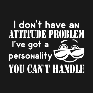I Don't Have An Attitude Problem, I've Got A Personality You Can't Handle T-Shirt