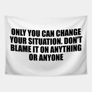 Only you can change your situation. Don't blame it on anything or anyone Tapestry