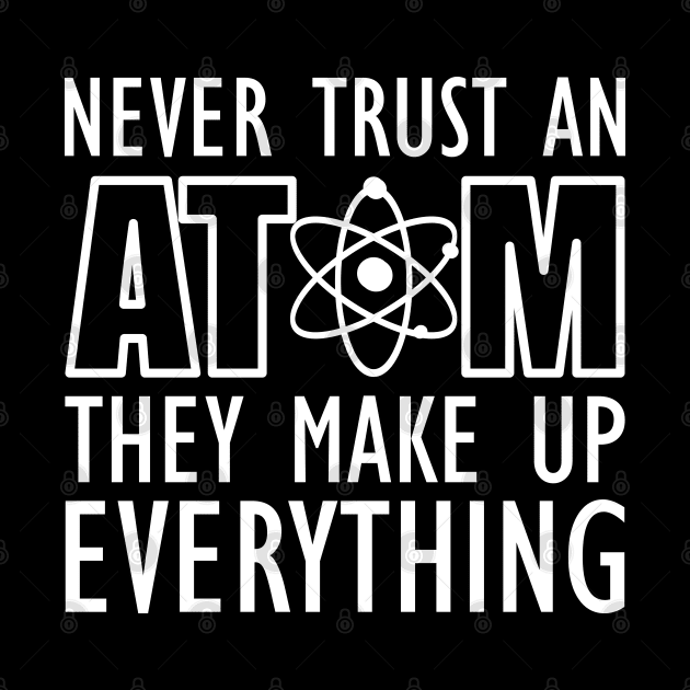 Science - Never trust an atom they make up everything by KC Happy Shop