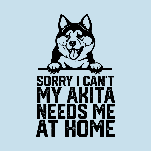 funny sorry i can't my akita needs me at home by spantshirt