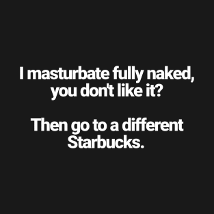 I masturbate fully naked, you don't like it? Then go to a different Starbucks. T-Shirt