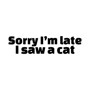 Sorry I’m late I saw a cat T-Shirt