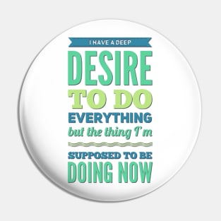 I Have A Deep Desire To Do Everything But The Thing I'm Supposed to be doing now Pin