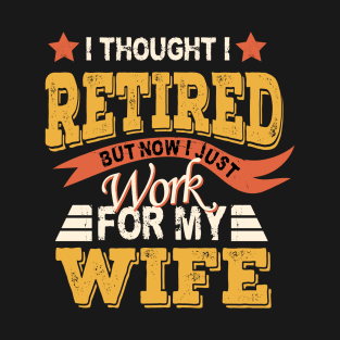 I Thought I Retired But Now I Just Work For My Wife As Retirement Quotes T-Shirt