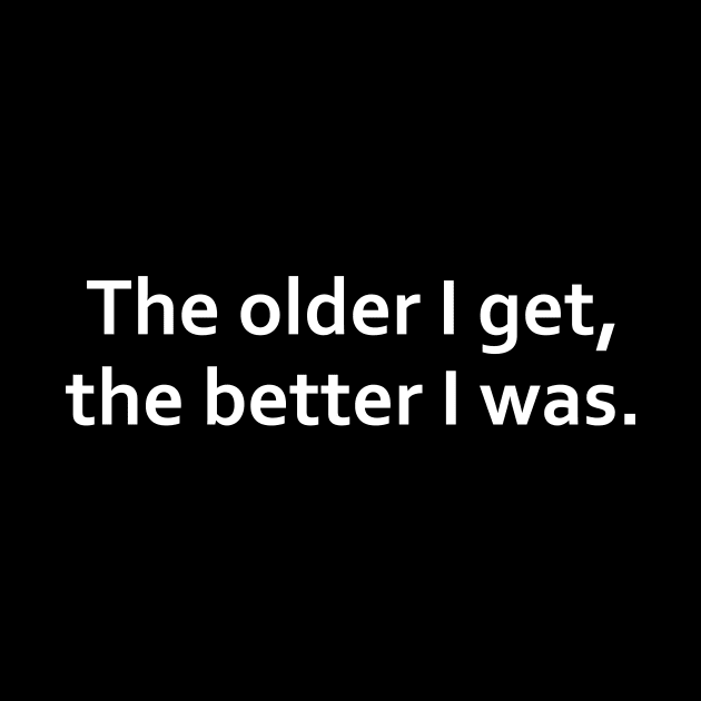 The older I get, the better I was. by adel26