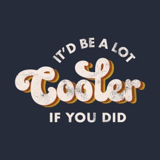 It'd Be A Lot Cooler If You Did T-Shirt