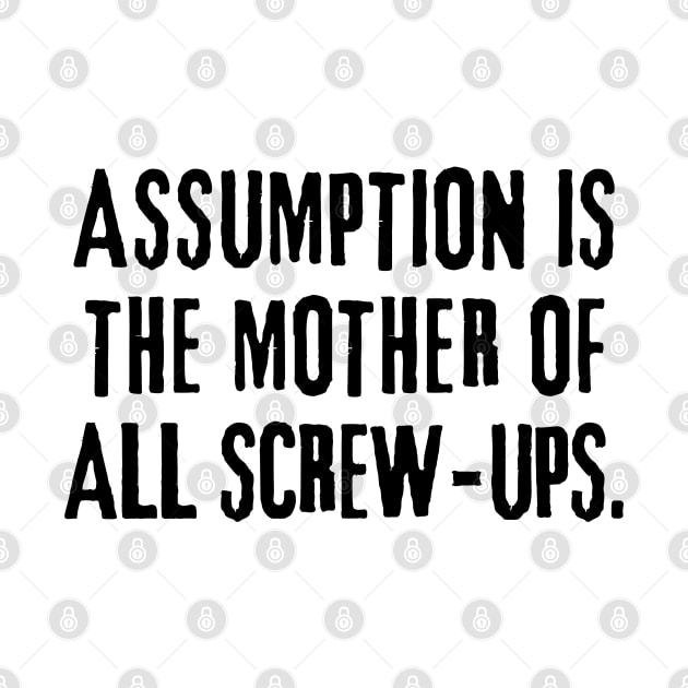 Assumption is the mother of all screw-ups! by mksjr