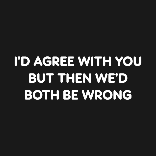 I’D AGREE WITH YOU BUT THEN WE’D BOTH BE WRONG funny quote by AtomicMadhouse