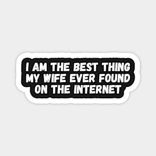 i am the best thing my wife ever found on the internet Magnet