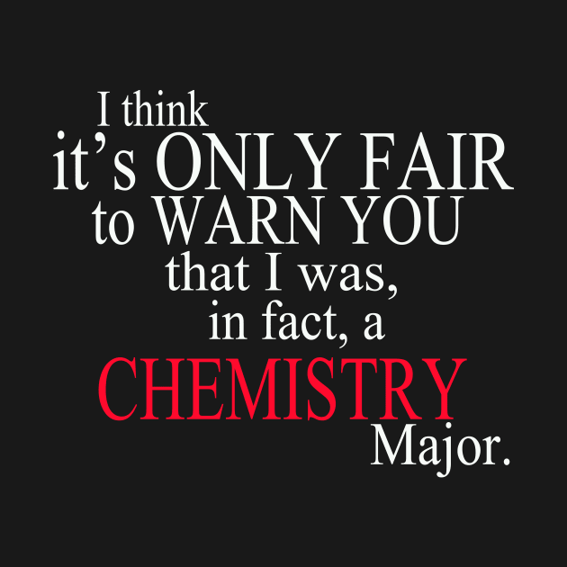 I Think It’s Only Fair To Warn You That I Was In Fact A Chemistry Major by delbertjacques