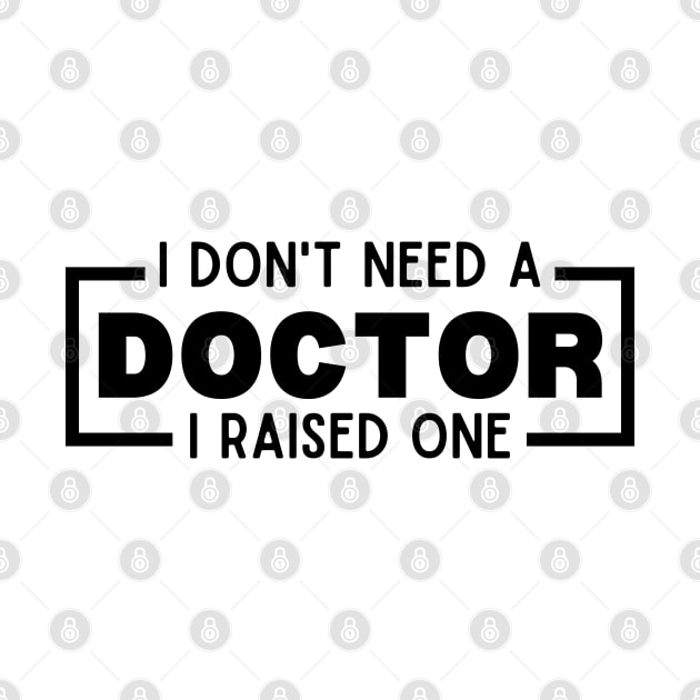 I Don't Need a Doctor I Raised One - Proud Parent of Doctor Funny Saying Gift Idea - Doctor's mom/dad Humor by KAVA-X