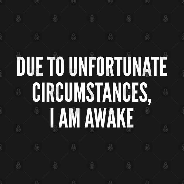 Sarcastic - Due To Unfortunate Circumstances, I Am Awake - Funny Statement Slogan by sillyslogans