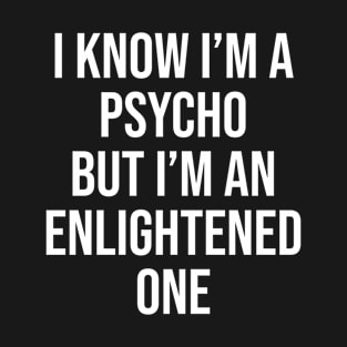 I Know I'm Psycho But I'm An Enlightened One T-Shirt