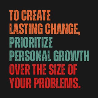 Inspirational and Motivational Quotes for Success - To Create Lasting Change Prioritize Personal Growth Over the Size of Your Problems T-Shirt