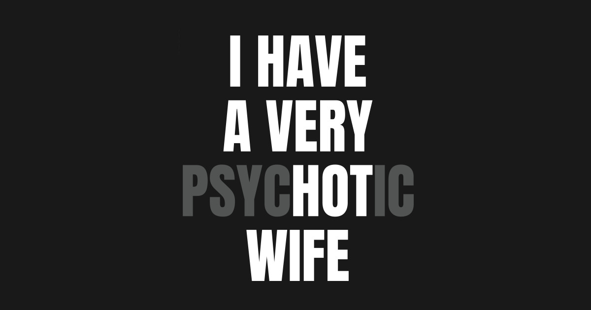 I Have A Very Psychotic Wife Hot Wife Funny Married Couple Funny Humor