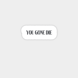 you gone die Magnet