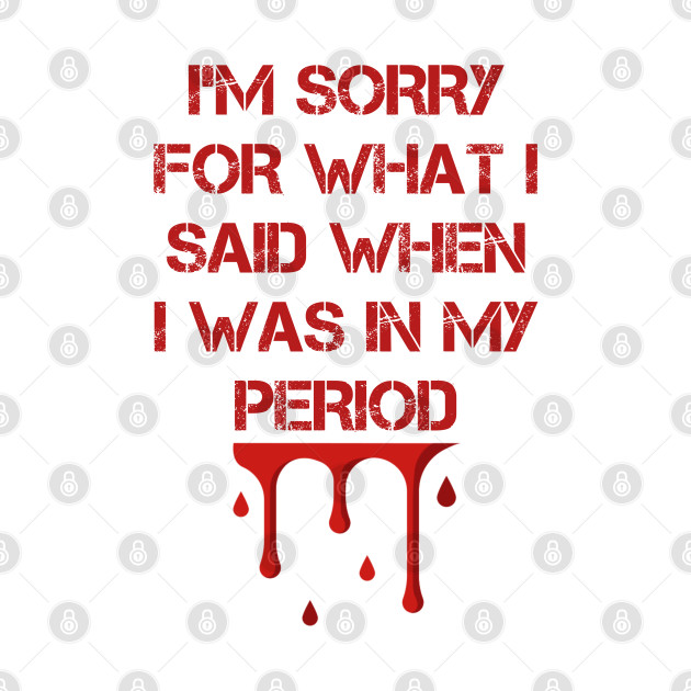 Disover I’m sorry for what I said when I was on my period - Im Sorry For What I Said - T-Shirt