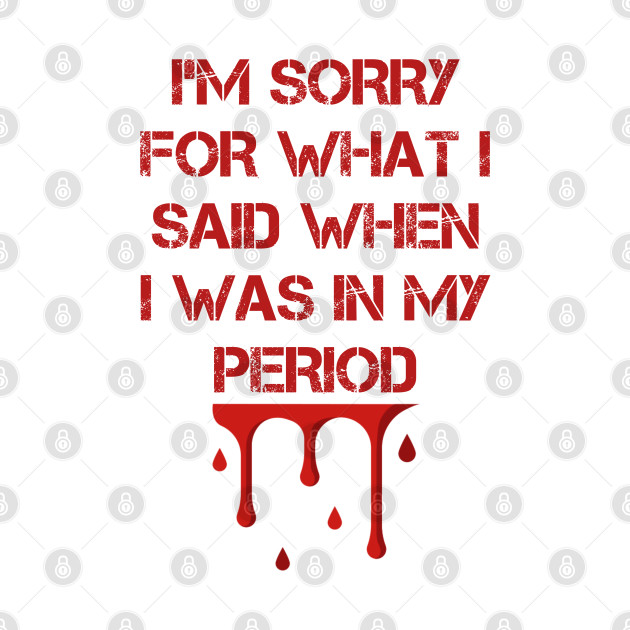 Discover I’m sorry for what I said when I was on my period - Im Sorry For What I Said - T-Shirt