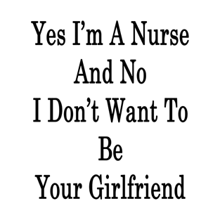 Yes I'm A Nurse And No I Don't Want To Be Your Girlfriend T-Shirt