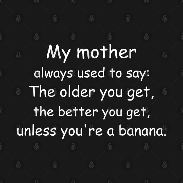 My mother always used to say: The older you get, the better you get, unless you’re a banana. Black by Jackson Williams