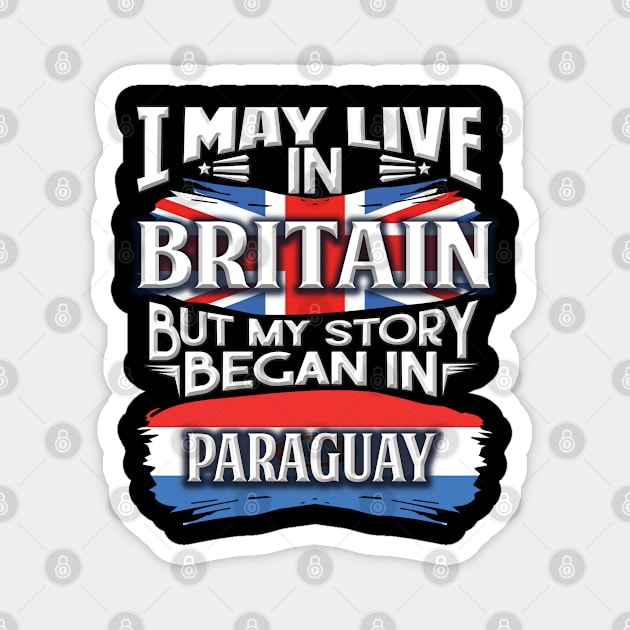 I May Live In Britain But My Story Began In Paraguay - Gift For Paraguayan With Paraguayan Flag Heritage Roots From Paraguay Magnet by giftideas