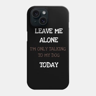 Leave Me Alone I'm Only Talking To My Dog Today Shirt Tshirt Phone Case