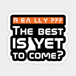 Really??? The best is yet to come? Magnet