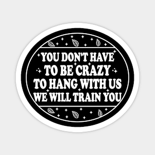 You Don't Have To Be Crazy To Hang With Us We Will Train You Magnet