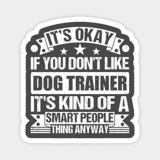 It's Okay If You Don't Like Dog Trainer It's Kind Of A Smart People Thing Anyway Dog Trainer Lover Magnet